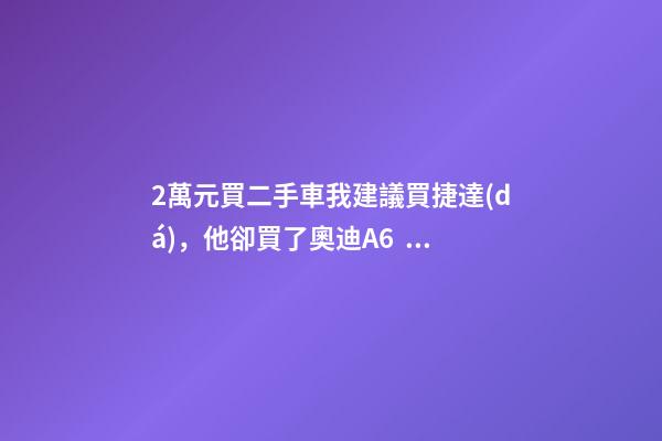 2萬元買二手車我建議買捷達(dá)，他卻買了奧迪A6，才三個(gè)月就后悔！